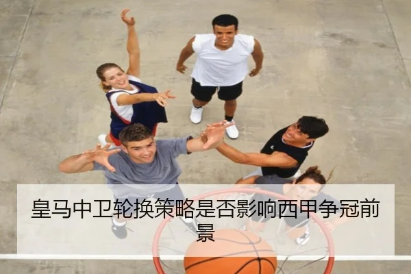 皇马中卫轮换策略是否影响西甲争冠前景