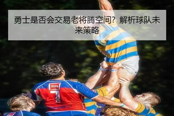 勇士是否会交易老将腾空间？解析球队未来策略