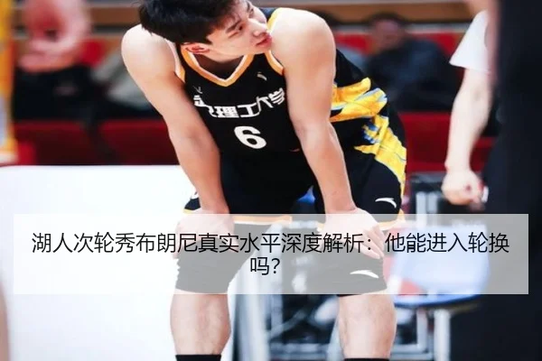 湖人次轮秀布朗尼真实水平深度解析：他能进入轮换吗？