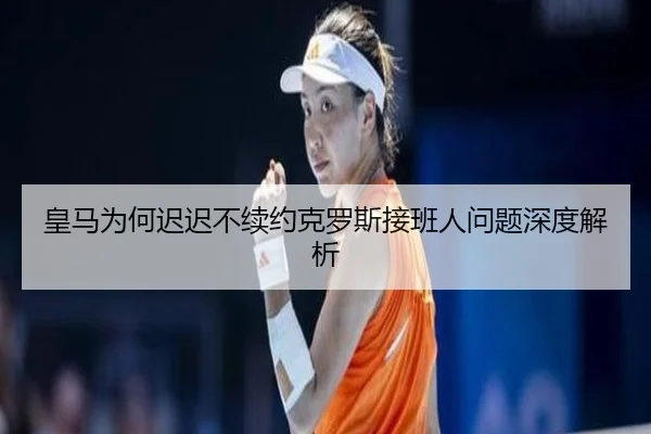 皇马为何迟迟不续约克罗斯接班人问题深度解析