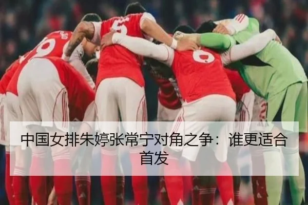 中国女排朱婷张常宁对角之争：谁更适合首发